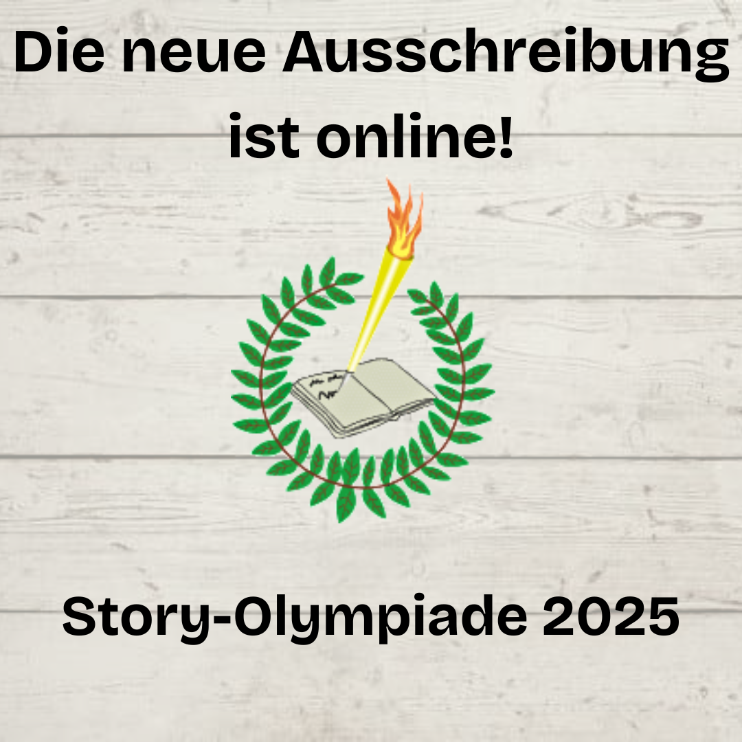 Auf einem hellen Holzhintergrund ist das Logo der Story-Olympiade (ein Loorbeerkranz rund um ein aufgeschlagenes Buch und eine Olympia-Fackel, die darin schreibt) abgebildet.
Darüber steht: "Die neue Ausschreibung ist online."
Darunter steht: "Story-Olympiade 2025".